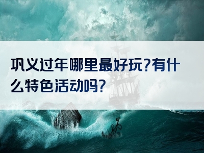 巩义过年哪里最好玩？有什么特色活动吗？