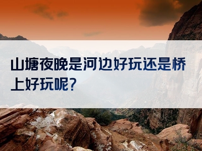山塘夜晚是河边好玩还是桥上好玩呢？