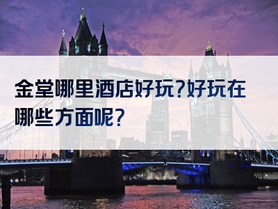 金堂哪里酒店好玩？好玩在哪些方面呢？
