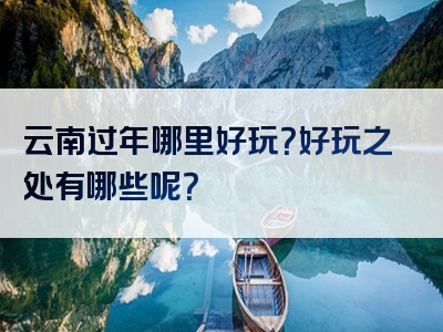 云南过年哪里好玩？好玩之处有哪些呢？