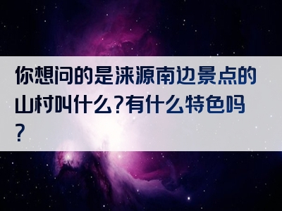 你想问的是涞源南边景点的山村叫什么？有什么特色吗？