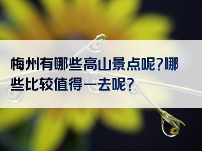 梅州有哪些高山景点呢？哪些比较值得一去呢？