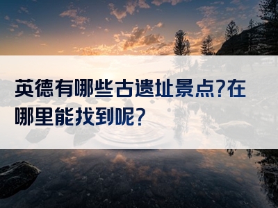 英德有哪些古遗址景点？在哪里能找到呢？