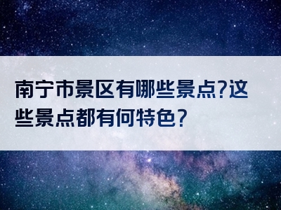南宁市景区有哪些景点？这些景点都有何特色？