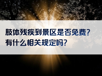肢体残疾到景区是否免费？有什么相关规定吗？