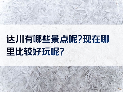 达川有哪些景点呢？现在哪里比较好玩呢？