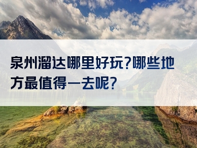 泉州溜达哪里好玩？哪些地方最值得一去呢？