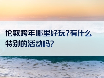 伦敦跨年哪里好玩？有什么特别的活动吗？