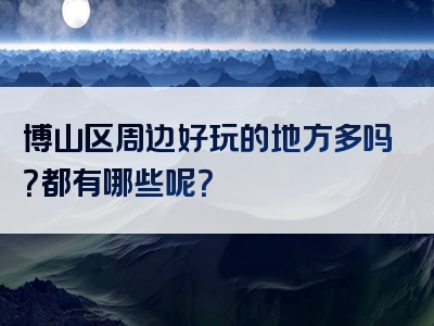 博山区周边好玩的地方多吗？都有哪些呢？