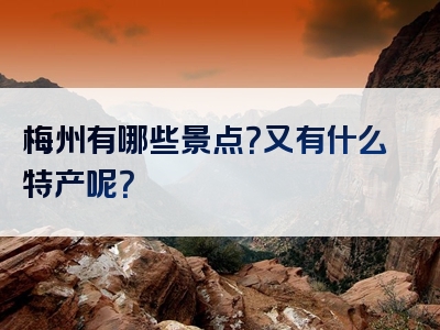 梅州有哪些景点？又有什么特产呢？
