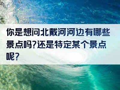 你是想问北戴河河边有哪些景点吗？还是特定某个景点呢？