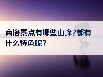 商洛景点有哪些山峰？都有什么特色呢？
