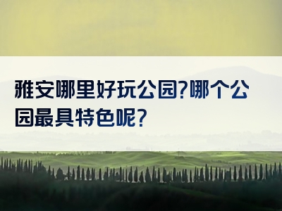 雅安哪里好玩公园？哪个公园最具特色呢？