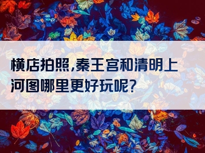 横店拍照，秦王宫和清明上河图哪里更好玩呢？