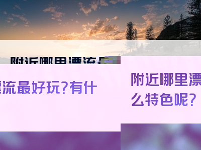 附近哪里漂流最好玩？有什么特色呢？