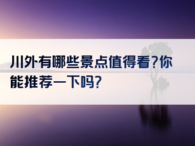 川外有哪些景点值得看？你能推荐一下吗？