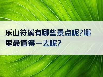乐山符溪有哪些景点呢？哪里最值得一去呢？