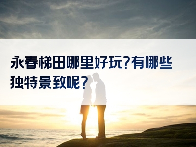 永春梯田哪里好玩？有哪些独特景致呢？