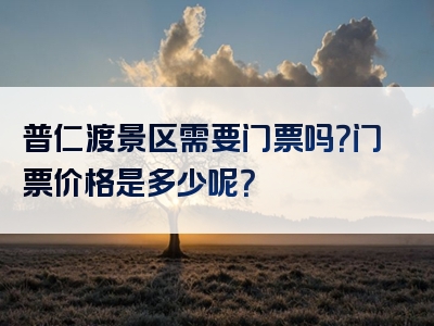 普仁渡景区需要门票吗？门票价格是多少呢？