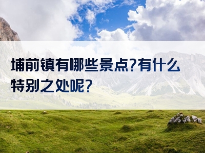 埔前镇有哪些景点？有什么特别之处呢？