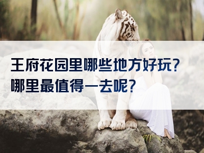 王府花园里哪些地方好玩？哪里最值得一去呢？