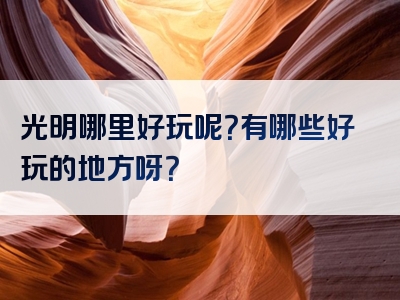 光明哪里好玩呢？有哪些好玩的地方呀？