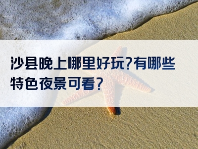 沙县晚上哪里好玩？有哪些特色夜景可看？