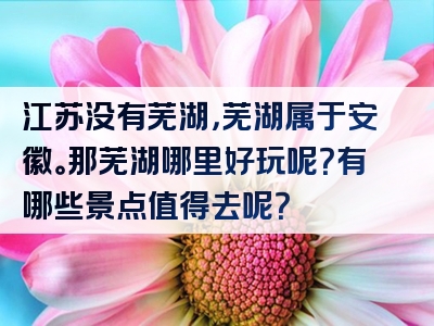 江苏没有芜湖，芜湖属于安徽。那芜湖哪里好玩呢？有哪些景点值得去呢？