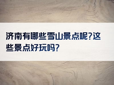 济南有哪些雪山景点呢？这些景点好玩吗？