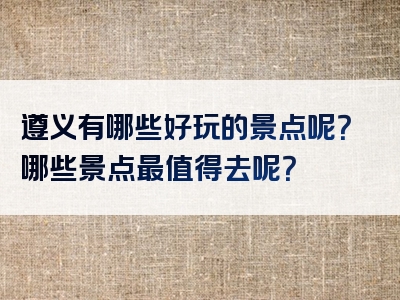 遵义有哪些好玩的景点呢？哪些景点最值得去呢？