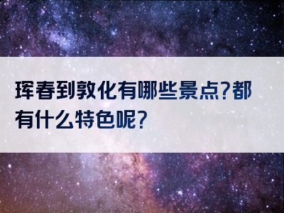 珲春到敦化有哪些景点？都有什么特色呢？