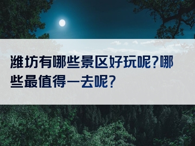 潍坊有哪些景区好玩呢？哪些最值得一去呢？
