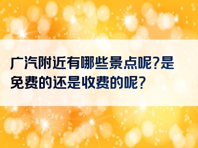 广汽附近有哪些景点呢？是免费的还是收费的呢？