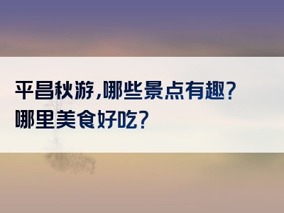 平昌秋游，哪些景点有趣？哪里美食好吃？