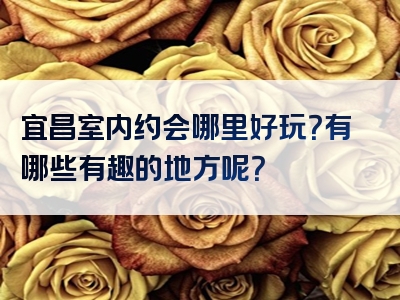 宜昌室内约会哪里好玩？有哪些有趣的地方呢？