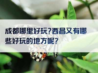 成都哪里好玩？西昌又有哪些好玩的地方呢？