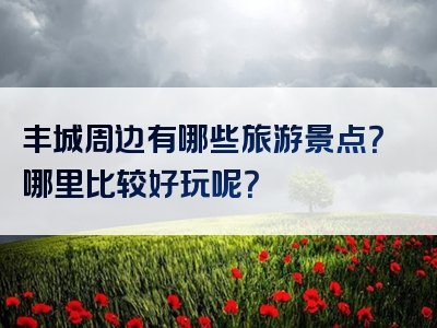 丰城周边有哪些旅游景点？哪里比较好玩呢？