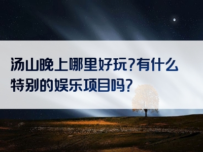 汤山晚上哪里好玩？有什么特别的娱乐项目吗？