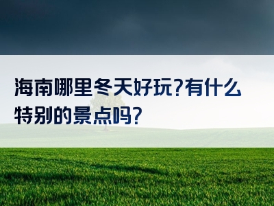 海南哪里冬天好玩？有什么特别的景点吗？