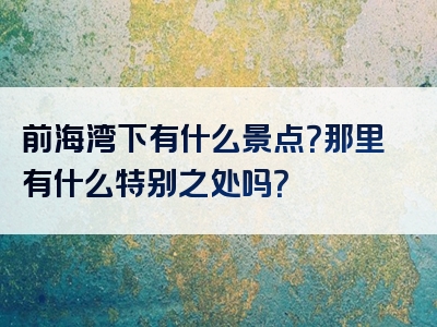 前海湾下有什么景点？那里有什么特别之处吗？