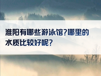 淮阳有哪些游泳馆？哪里的水质比较好呢？