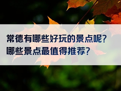常德有哪些好玩的景点呢？哪些景点最值得推荐？