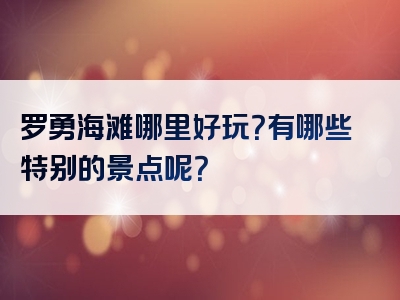 罗勇海滩哪里好玩？有哪些特别的景点呢？