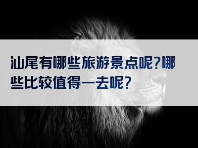 汕尾有哪些旅游景点呢？哪些比较值得一去呢？