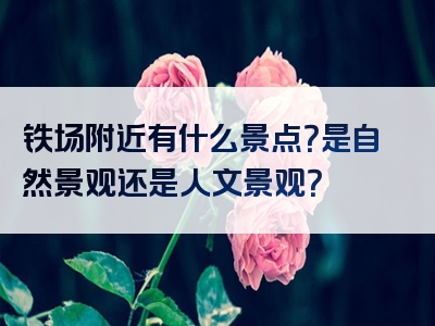 铁场附近有什么景点？是自然景观还是人文景观？