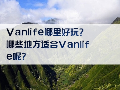 Vanlife哪里好玩？哪些地方适合Vanlife呢？