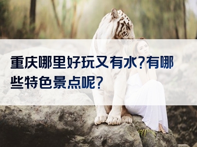 重庆哪里好玩又有水？有哪些特色景点呢？