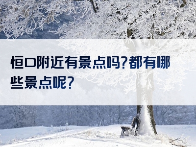 恒口附近有景点吗？都有哪些景点呢？