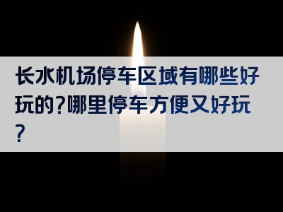 长水机场停车区域有哪些好玩的？哪里停车方便又好玩？