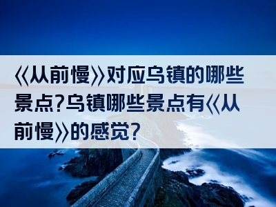 《从前慢》对应乌镇的哪些景点？乌镇哪些景点有《从前慢》的感觉？